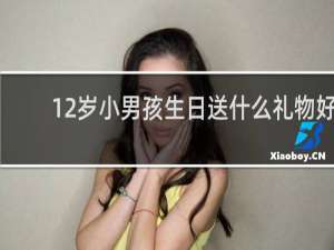 12岁小男孩生日送什么礼物好
