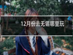 12月份去无锡哪里玩