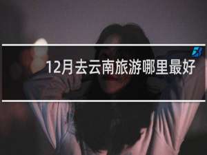 12月去云南旅游哪里最好