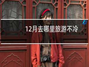 12月去哪里旅游不冷（12月去哪里旅游最好）