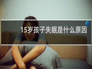 15岁孩子失眠是什么原因