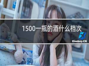 1500一瓶的酒什么档次