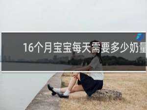 16个月宝宝每天需要多少奶量