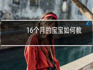16个月的宝宝如何教育（16个月宝宝怎么教育）