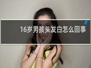 16岁男孩头发白怎么回事