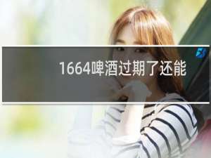 1664啤酒过期了还能喝吗