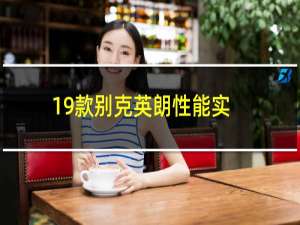 19款别克英朗性能实测以及19款别克英朗性价比如何