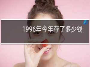 1996年今年存了多少钱