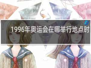 1996年奥运会在哪举行地点时间