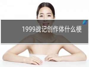 1999战记创作体什么梗？什么梗