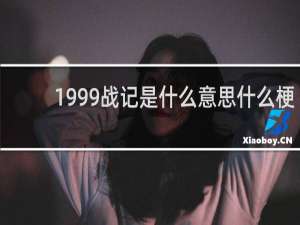 1999战记是什么意思什么梗