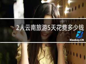 2人云南旅游5天花费多少钱