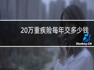 20万重疾险每年交多少钱
