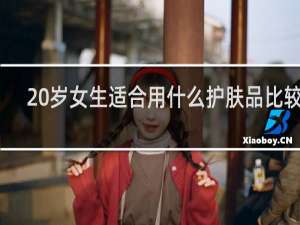 20岁女生适合用什么护肤品比较好