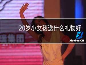 20岁小女孩送什么礼物好