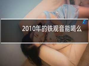 2010年的铁观音能喝么