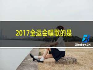 2017全运会唱歌的是谁