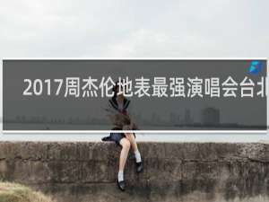 2017周杰伦地表最强演唱会台北站