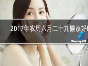 2017年农历六月二十九搬家好吗