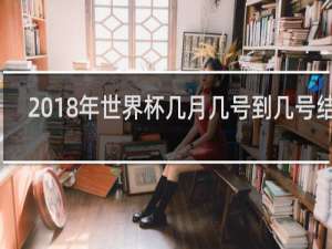2018年世界杯几月几号到几号结束