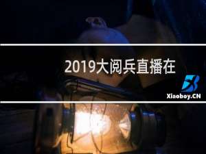 2019大阅兵直播在哪看（2019大阅兵直播录相到哪里看）