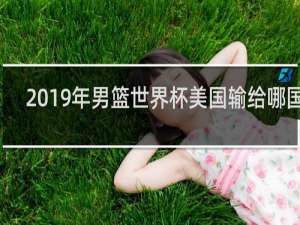 2019年男篮世界杯美国输给哪国了