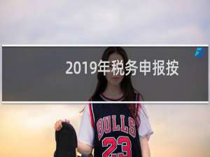 2019年税务申报按年度怎么操作（2019年税务申报时间）