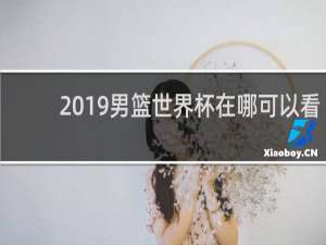 2019男篮世界杯在哪可以看