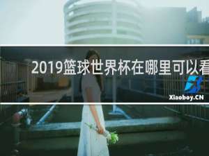 2019篮球世界杯在哪里可以看