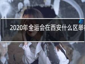 2020年全运会在西安什么区举行