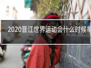 2020晋江世界运动会什么时候举行