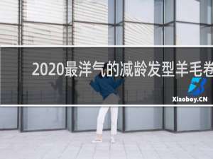 2020最洋气的减龄发型羊毛卷