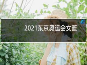 2021东京奥运会女篮第几名