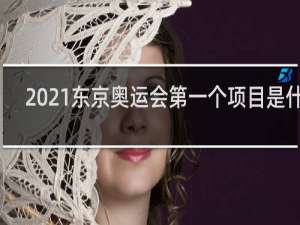 2021东京奥运会第一个项目是什么