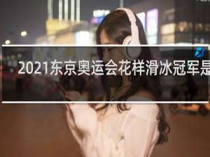 2021东京奥运会花样滑冰冠军是谁