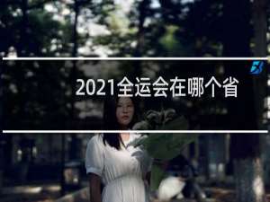 2021全运会在哪个省比
