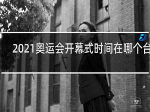 2021奥运会开幕式时间在哪个台播