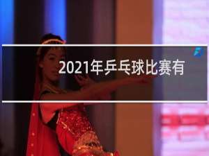 2021年乒乓球比赛有哪些