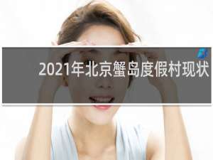 2021年北京蟹岛度假村现状