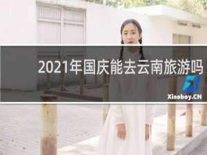 2021年国庆能去云南旅游吗