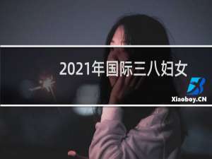 2021年国际三八妇女节成立多少周年