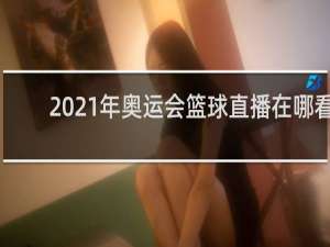 2021年奥运会篮球直播在哪看