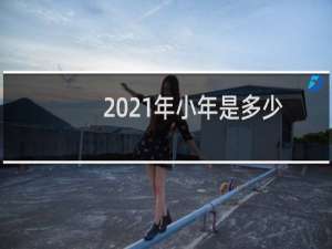 2021年小年是多少号（公历2021年2月4日）