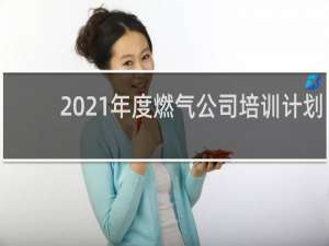 2021年度燃气公司培训计划