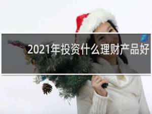 2021年投资什么理财产品好