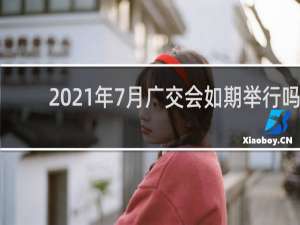2021年7月广交会如期举行吗