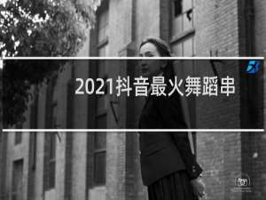 2021抖音最火舞蹈串烧