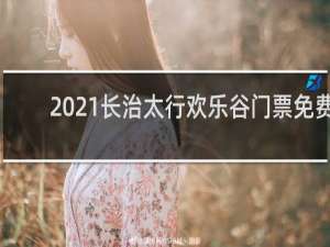 2021长治太行欢乐谷门票免费
