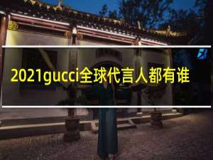 2021gucci全球代言人都有谁