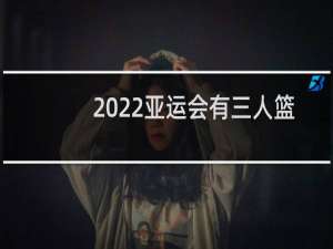 2022亚运会有三人篮球吗